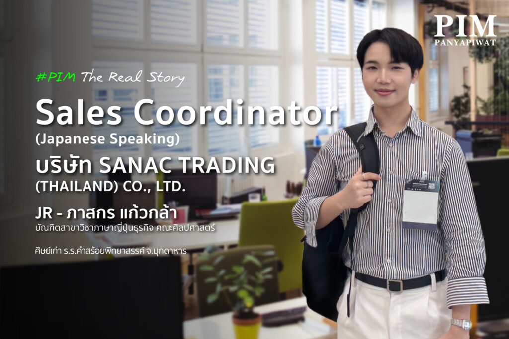 JR - ภาสกร แก้วกล้า Sales Coordinator (Japanese Speaking), บริษัท SANAC TRADING (THAILAND) CO., LTD. บัณฑิตสาขาวิชาภาษาญี่ปุ่นธุรกิจ คณะศิลปศาสตร์ พีไอเอ็ม ศิษย์เก่า ร.ร.คำสร้อยพิทยาสรรค์ จ.มุกดาหาร